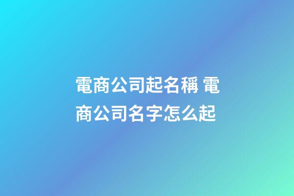 電商公司起名稱 電商公司名字怎么起-第1張-公司起名-玄機派